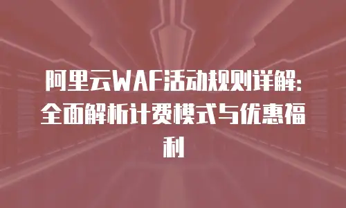 阿里云WAF活动规则详解：全面解析计费模式与优惠福利
