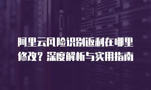 阿里云风险识别返利在哪里修改？深度解析与实用指南