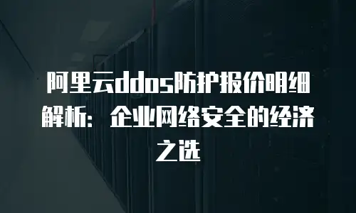 阿里云ddos防护报价明细解析：企业网络安全的经济之选