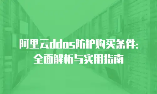 阿里云ddos防护购买条件：全面解析与实用指南