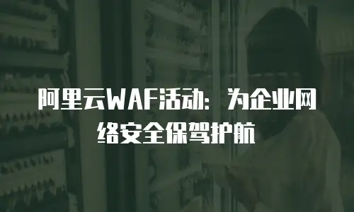 阿里云WAF活动：为企业网络安全保驾护航