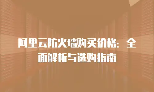 阿里云防火墙购买价格：全面解析与选购指南