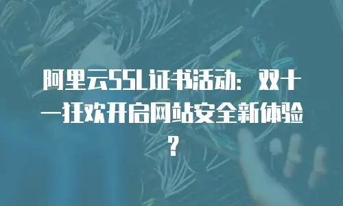 阿里云SSL证书活动：双十一狂欢开启网站安全新体验？