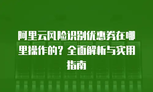 阿里云风险识别优惠券在哪里操作的？全面解析与实用指南