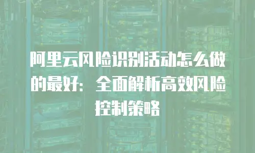 阿里云风险识别活动怎么做的最好：全面解析高效风险控制策略