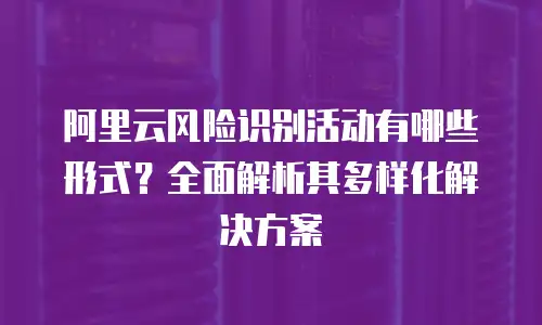 阿里云风险识别活动有哪些形式？全面解析其多样化解决方案