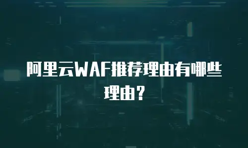 阿里云WAF推荐理由有哪些理由？