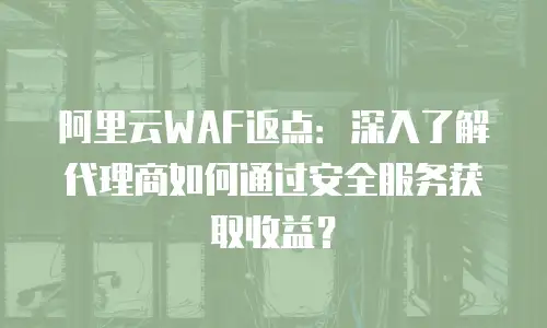 阿里云WAF返点：深入了解代理商如何通过安全服务获取收益？