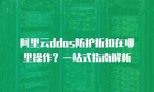 阿里云ddos防护折扣在哪里操作？一站式指南解析