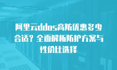 阿里云ddos高防优惠多少合适？全面解析防护方案与性价比选择