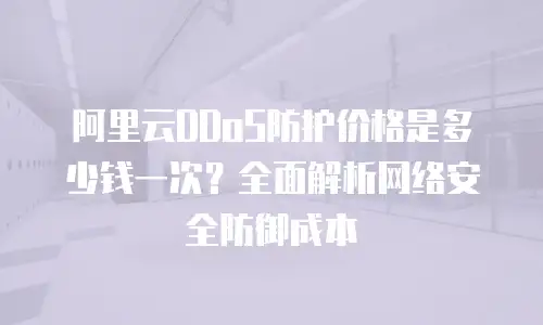 阿里云DDoS防护价格是多少钱一次？全面解析网络安全防御成本