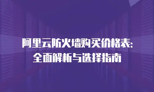 阿里云防火墙购买价格表：全面解析与选择指南