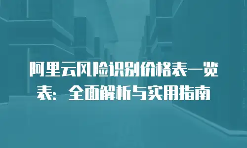 阿里云风险识别价格表一览表：全面解析与实用指南