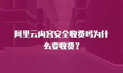 阿里云内容安全收费吗为什么要收费？