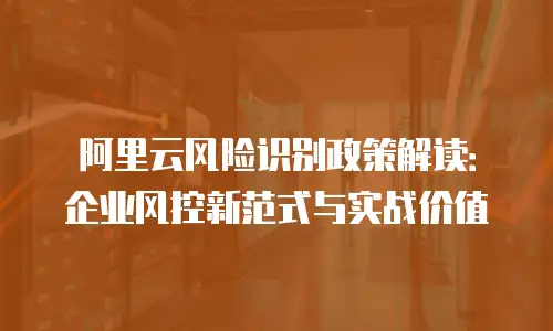 阿里云风险识别政策解读：企业风控新范式与实战价值