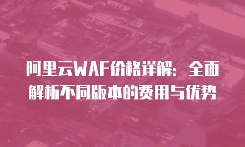 阿里云WAF价格详解：全面解析不同版本的费用与优势