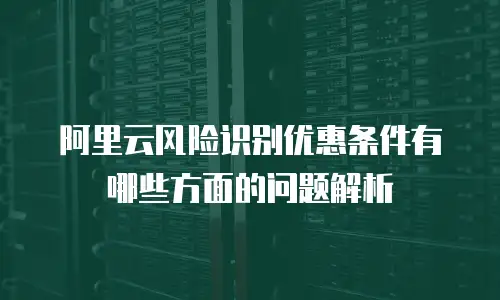 阿里云风险识别优惠条件有哪些方面的问题解析