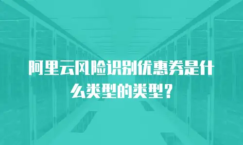 阿里云风险识别优惠券是什么类型的类型？