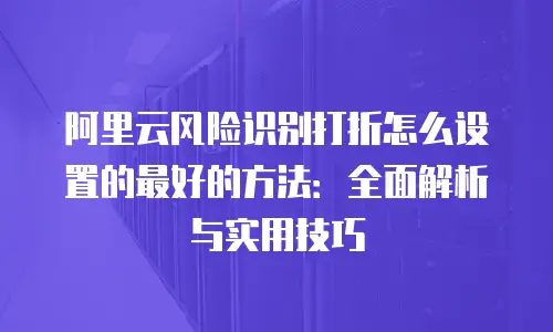 阿里云风险识别打折怎么设置的最好的方法：全面解析与实用技巧