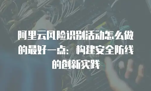 阿里云风险识别活动怎么做的最好一点：构建安全防线的创新实践