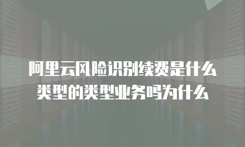 阿里云风险识别续费是什么类型的类型业务吗为什么