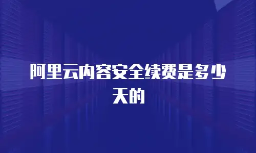阿里云内容安全续费是多少天的