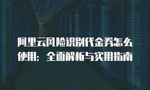 阿里云风险识别代金券怎么使用：全面解析与实用指南