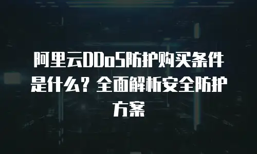 阿里云DDoS防护购买条件是什么？全面解析安全防护方案