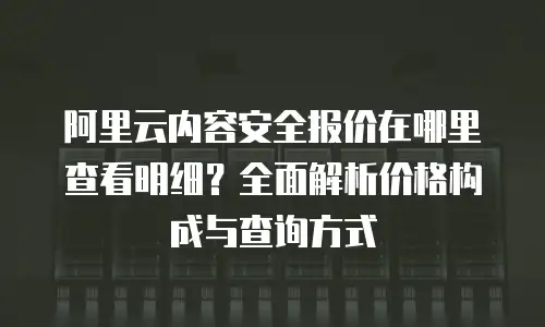 阿里云内容安全报价在哪里查看明细？全面解析价格构成与查询方式
