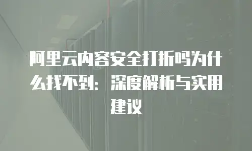 阿里云内容安全打折吗为什么找不到：深度解析与实用建议