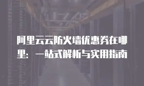阿里云云防火墙优惠券在哪里：一站式解析与实用指南