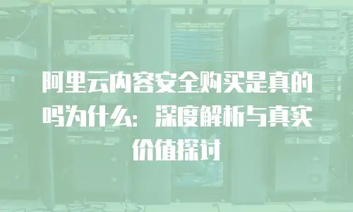 阿里云内容安全购买是真的吗为什么：深度解析与真实价值探讨