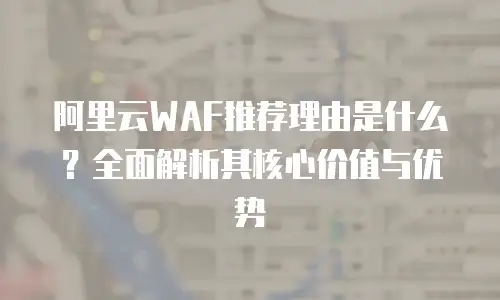 阿里云WAF推荐理由是什么？全面解析其核心价值与优势