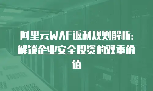 阿里云WAF返利规则解析：解锁企业安全投资的双重价值