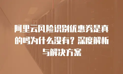 阿里云风险识别优惠券是真的吗为什么没有？深度解析与解决方案