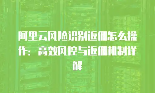 阿里云风险识别返佣怎么操作：高效风控与返佣机制详解