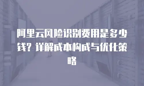 阿里云风险识别费用是多少钱？详解成本构成与优化策略