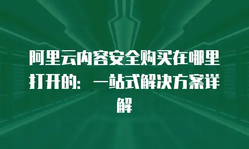 阿里云内容安全购买在哪里打开的：一站式解决方案详解