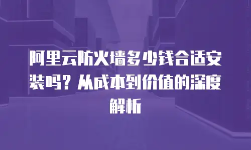 阿里云防火墙多少钱合适安装吗？从成本到价值的深度解析