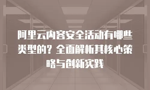 阿里云内容安全活动有哪些类型的？全面解析其核心策略与创新实践