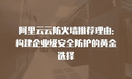 阿里云云防火墙推荐理由：构建企业级安全防护的黄金选择