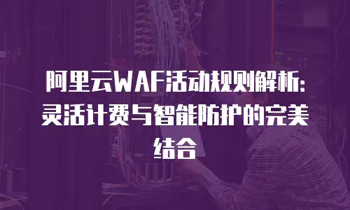 阿里云WAF活动规则解析：灵活计费与智能防护的完美结合