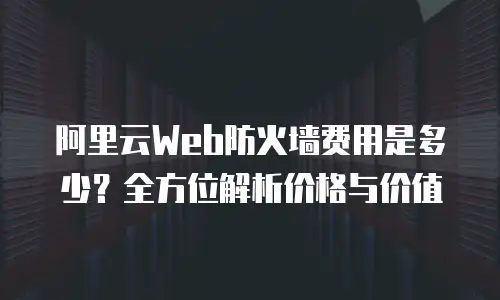 阿里云Web防火墙费用是多少？全方位解析价格与价值