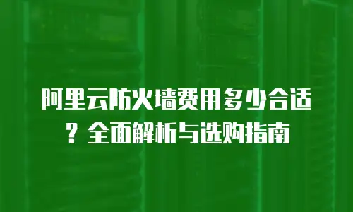 阿里云防火墙费用多少合适？全面解析与选购指南