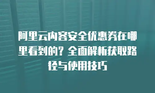 阿里云内容安全优惠券在哪里看到的？全面解析获取路径与使用技巧