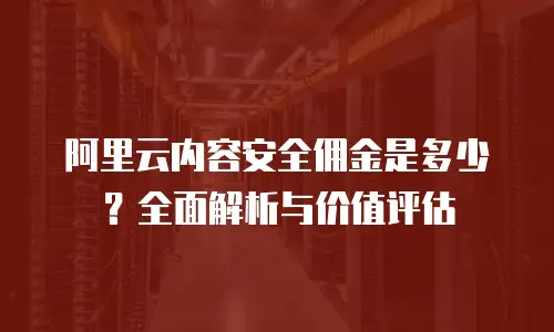 阿里云内容安全佣金是多少？全面解析与价值评估