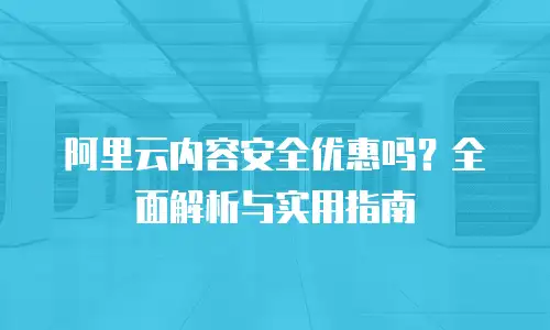 阿里云内容安全优惠吗？全面解析与实用指南