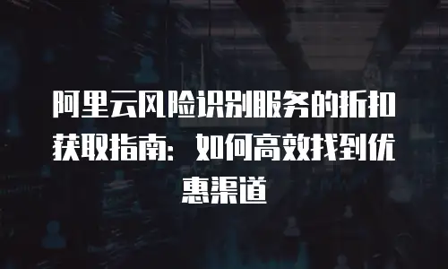 阿里云风险识别服务的折扣获取指南：如何高效找到优惠渠道