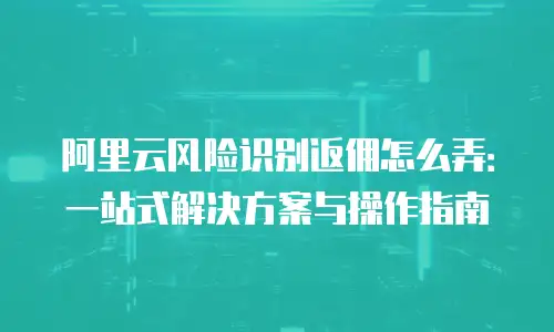 阿里云风险识别返佣怎么弄：一站式解决方案与操作指南