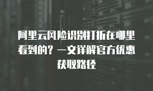 阿里云风险识别打折在哪里看到的？一文详解官方优惠获取路径